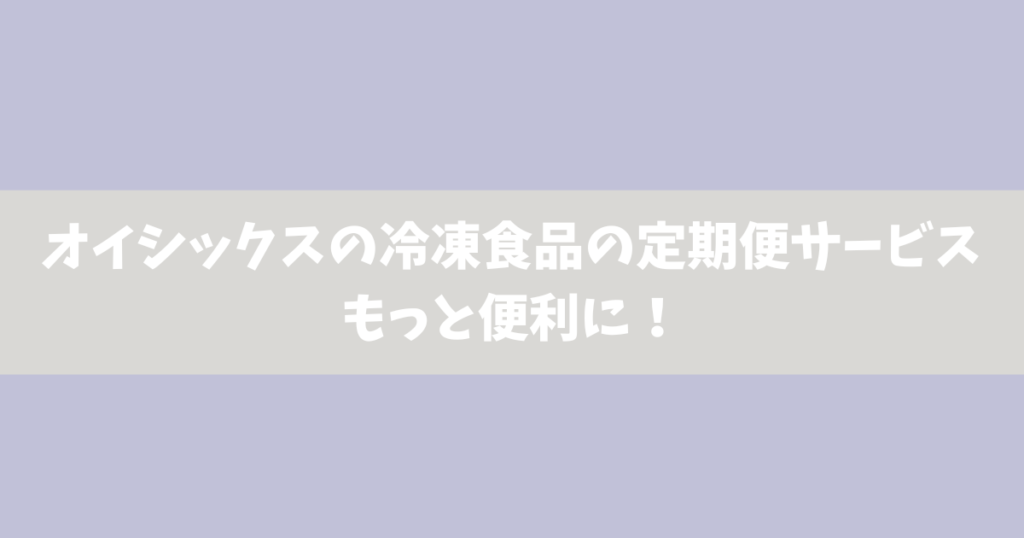 オイシックスの冷凍食品の定期便サービス｜もっと便利に！