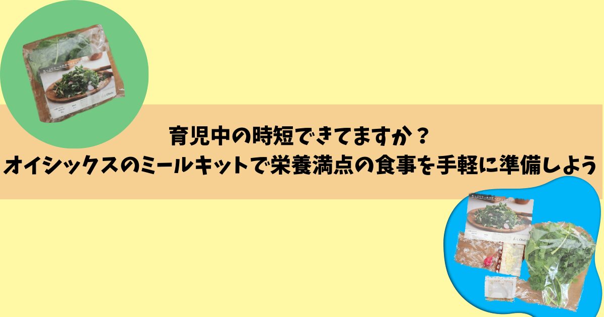 育児中の時短できてますか？ オイシックスのミールキットで栄養満点の食事を手軽に準備しよう